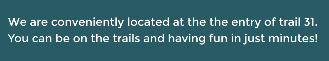 We are conveniently located at the the entry of trail 31. You can be on the trails and having fun in just minutes!